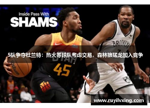 5队争夺杜兰特：热火等球队考虑交易，森林狼猛龙加入竞争