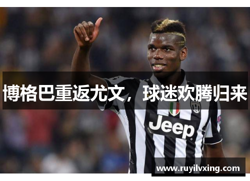 博格巴重返尤文，球迷欢腾归来