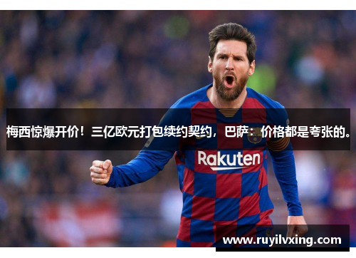 梅西惊爆开价！三亿欧元打包续约契约，巴萨：价格都是夸张的。